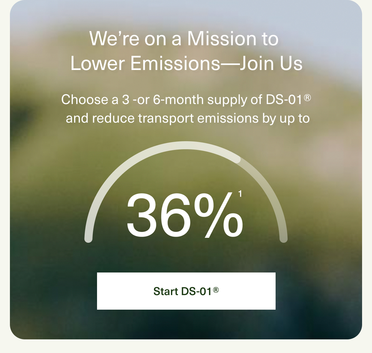 We’re on a Mission to Lower Emissions—Join Us | Choose a 3 -or 6-month supply of DS-01® and reduce transport emissions by up to 36%¹ | Start DS-01® 