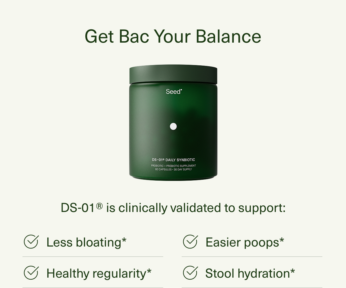 Get Bac Your Balance | DS-01® is clinically validated to support: Less bloating* | Healthy regularity* | Easier poops* | Stool hydration*