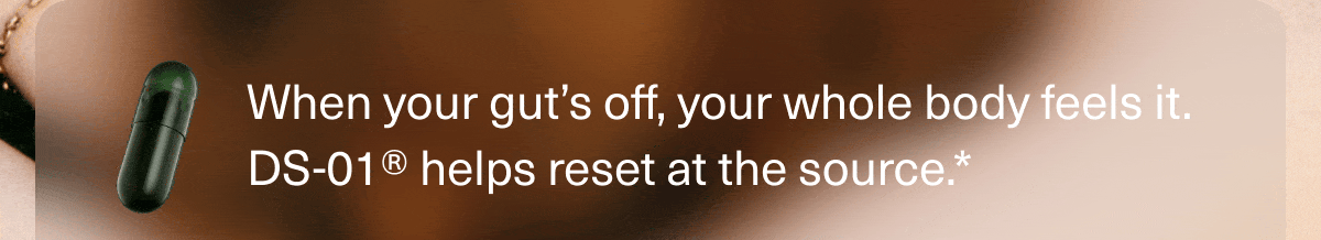 When your gut’s off, your whole body feels it. DS-01® helps reset at the source.*