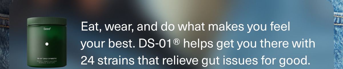 Eat, wear, and do what makes you feel your best. DS-01® helps get you there with 24 strains that relieve gut issues for good.