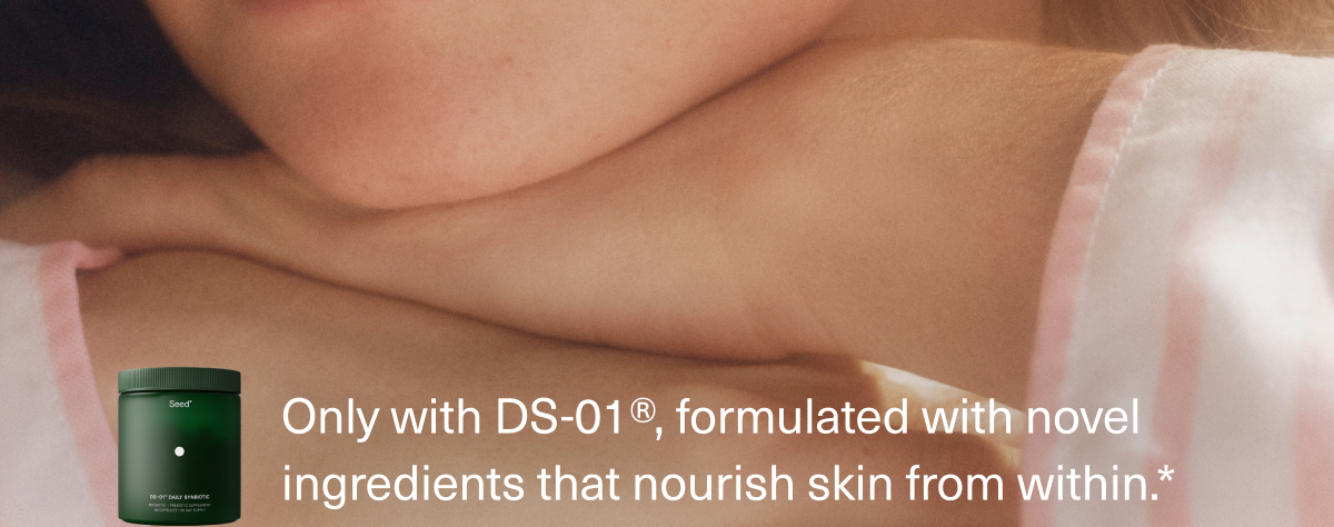 Only with DS-01®, formulated with novel ingredients that nourish skin from within.*