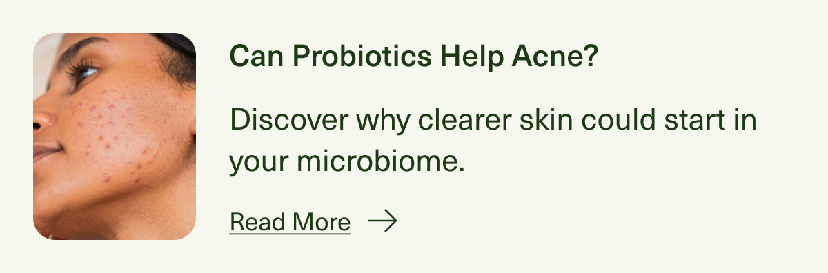 Can Probiotics Help Acne? | Discover why clearer skin could start in your microbiome. | Read More
