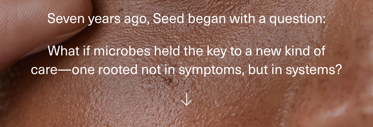 Seven years ago, Seed began with a question: What if microbes held the key to a new kind of care—one rooted not in symptoms, but in systems?
