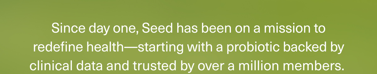 Since day one, Seed has been on a mission to redefine health—starting with a probiotic backed by clinical data and trusted by over a million members.