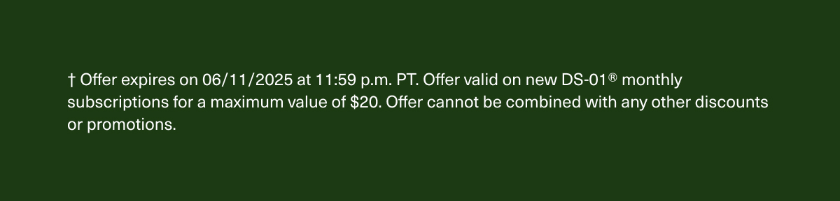 † Offer expires on 06/11/2025 at 11:59 p.m. PT. Offer valid on new DS-01® monthly subscriptions for a maximum value of $20. Offer cannot be combined with any other discounts or promotions.