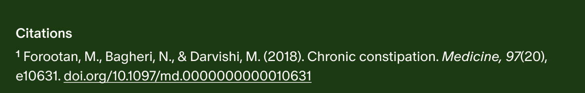 Citations | ¹Forootan, M., Bagheri, N., & Darvishi, M. (2018). Chronic constipation. Medicine, 97(20), e10631. doi.org/10.1097/md.0000000000010631 