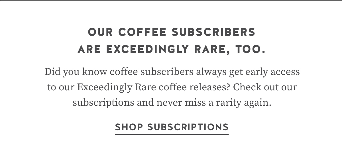 Our Coffee Subscribers Are Exceedingly Rare, Too. Did you know coffee subscribers always get early access to our Exceedingly Rare coffee releases? Check out our subscriptions and never miss a rarity again. Shop Subscriptions.