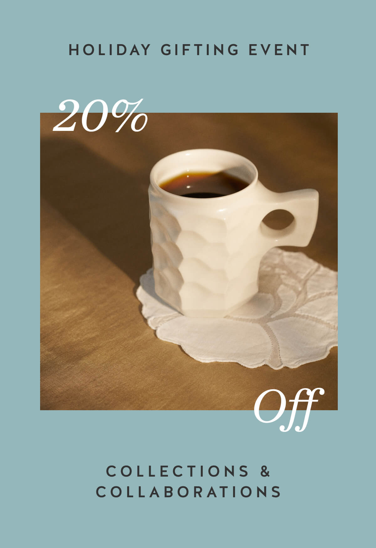 Holiday Gifting Event. 20% Off Collections & Collaborations.
