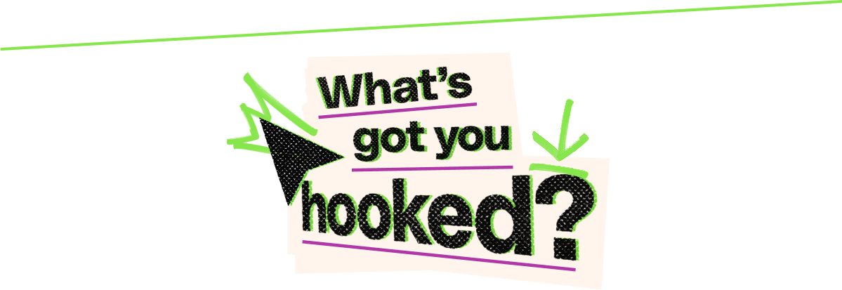 What's got you hooked?