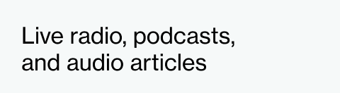 Live radio, podcasts,  and audio articles