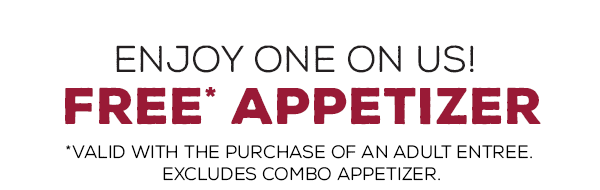 Enjoy one on us! Here's a free* appetizer with your adult entree purchase.