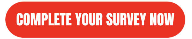 COMPLETE YOUR SURVEY NOW