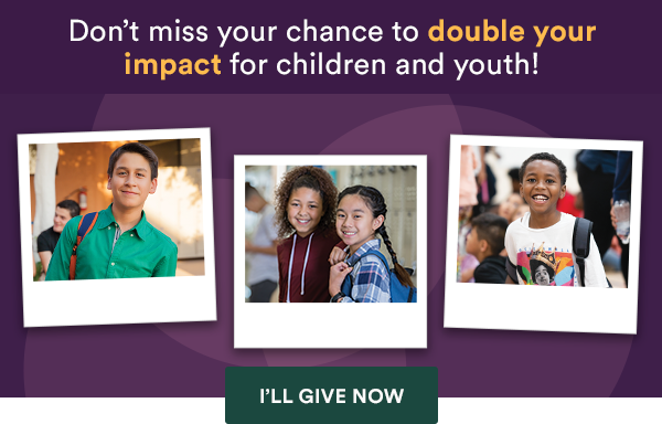 Don’t miss your chance to double your impact for children and youth!