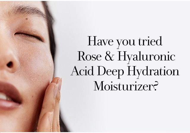  Have you tried Rose & Hyaluronic Acid Deep Hydration Moisturizer?