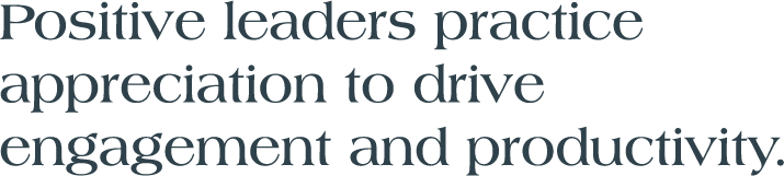 Positive leaders practice appreciation to drive engagement and productivity