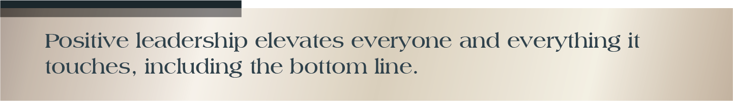 Positive leadership elevates everyone and everything it touches, including the bottom line. 