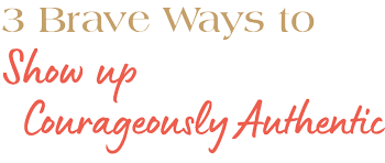 3 Brave Ways to show up courageously authentic