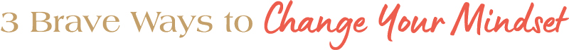 3 Brave Ways to change your mindset