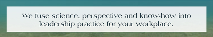 We fuse science, perspective and know-how into leadership practice for your workplace.