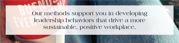 Our methods support you in developingleadership behaviors that drive a more sustainable, positive workplace. 