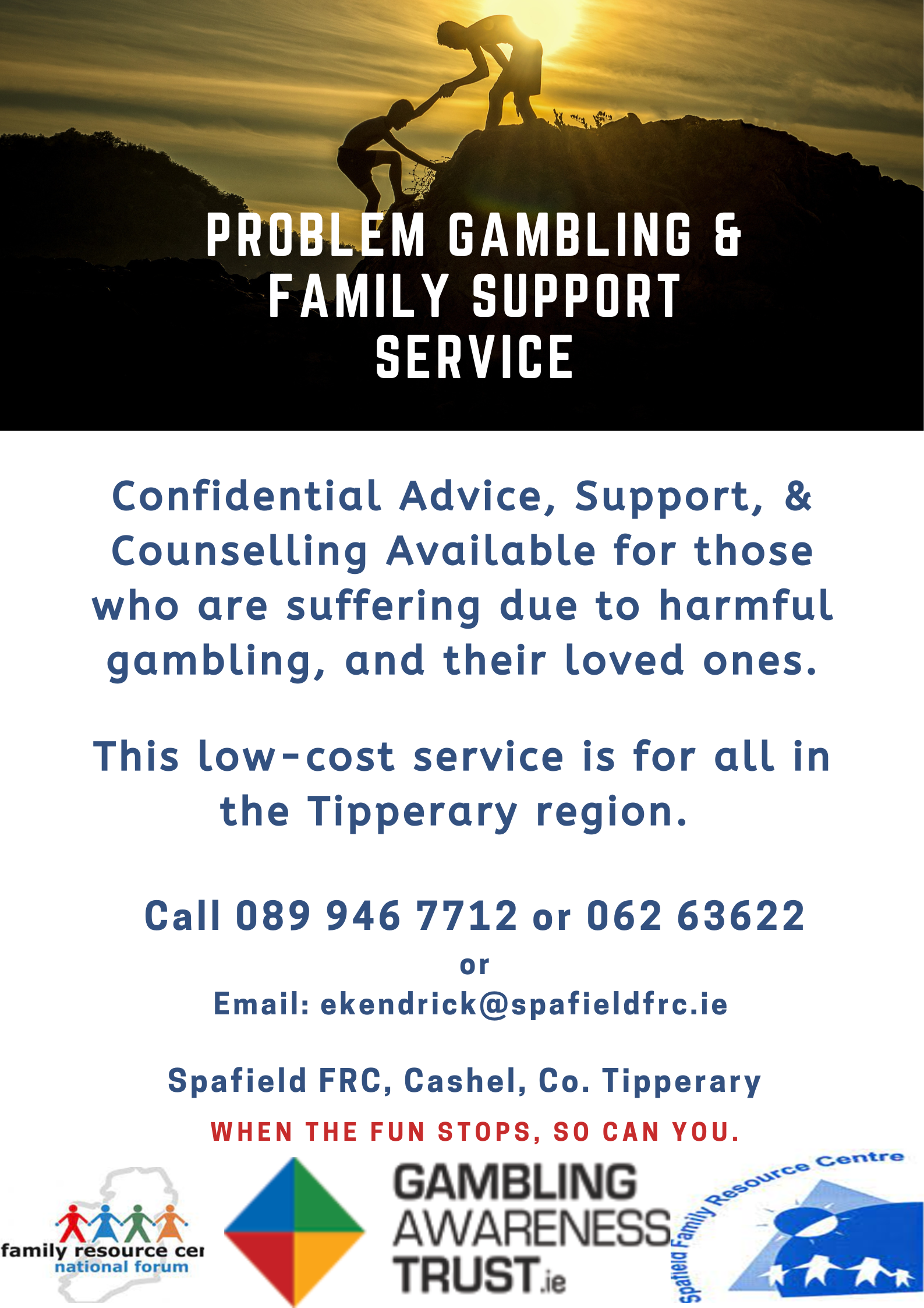 Problem Gambling and Family support service Confidential advice, support and counselling available for those who are suffering due to harmful gambling and their loved ones. This low-cost service is for all in the Tipperary region. call 089 946 7712 or 062 63622 or email ekendrick@spafieldfrc.ie Dpafield FRC, Cashel, Co Tipperary
