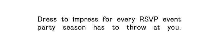 Dress to impress for every RSVP event party season has to throw at you. 
