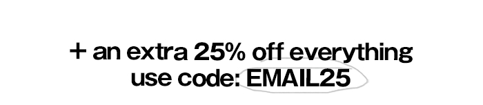 + AN EXTRA 25% OFF EVERYTHING USE CODE: EMAIL25