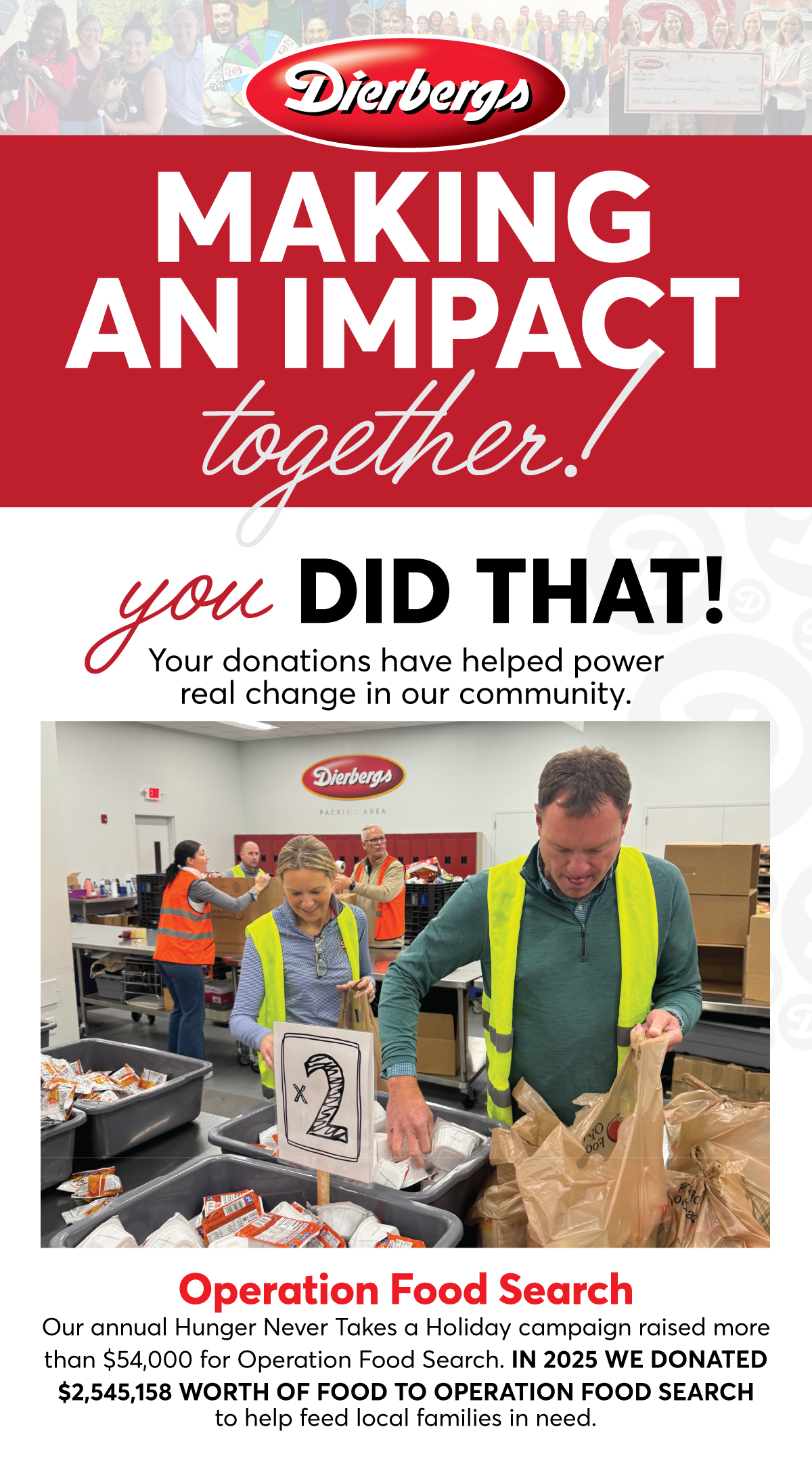 Making an impact together with Dierbergs! You did that! Your donations have helped power real change in our community. Our annual Hunger Never Takes a Holiday campaign raised more than $54,000 for Operation Food Search. In 2025, we donated $2,545,158 worth of food to Operation Food Search to help feed local families in need.