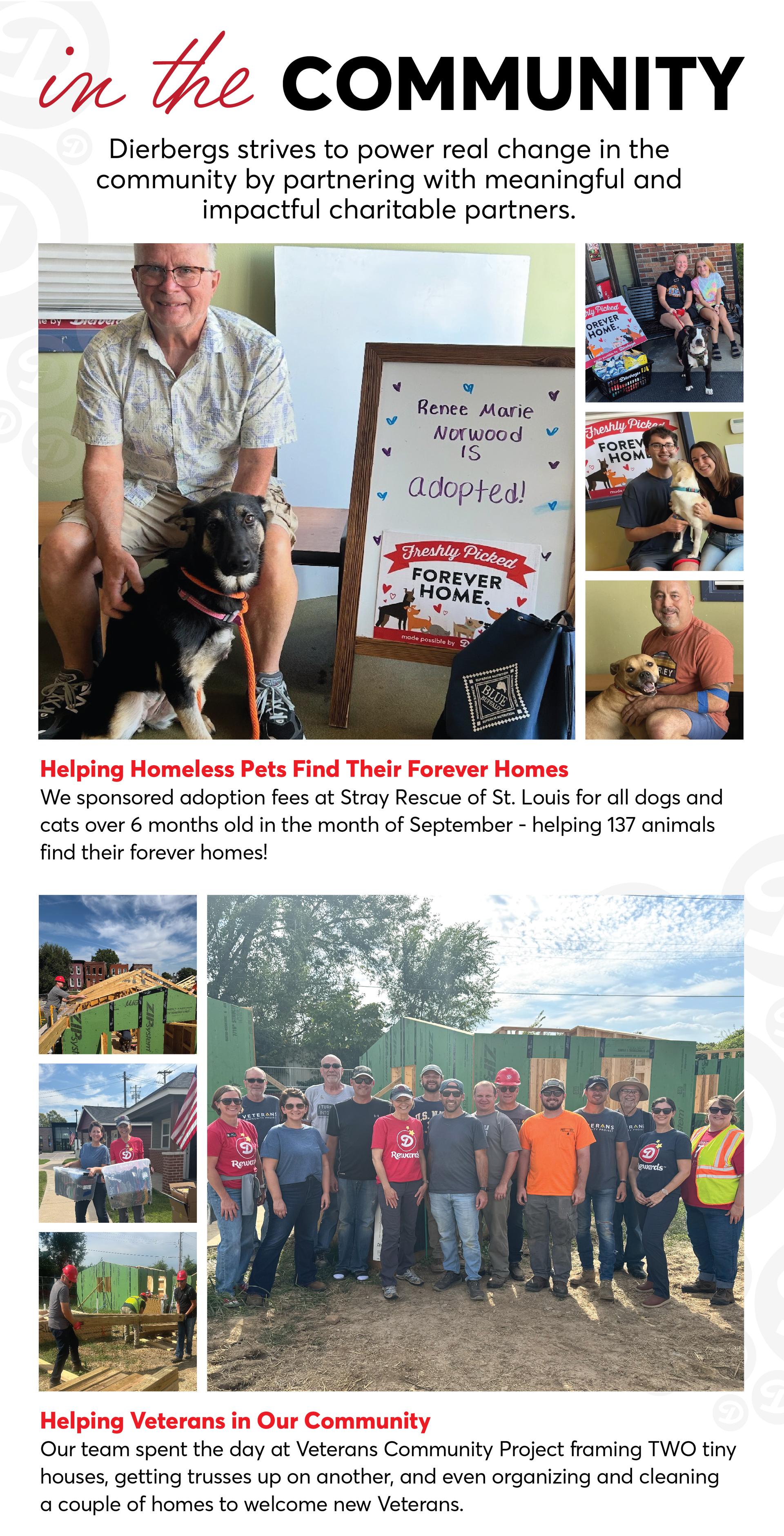 In the Community, Dierbergs strives to power real change by partnering with meaningful and impactful charitable partners. We sponsored adoption fees at Stray Rescue of St. Louis in September to help 137 animals find homes, and our team spent the day at Veterans Community Project working on homes for veterans.