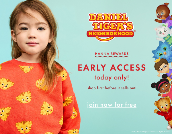 Daniel Tiger's Neighborhood®. Hanna Rewards. Early access today only! Shop first before it sells out! Join now for free.