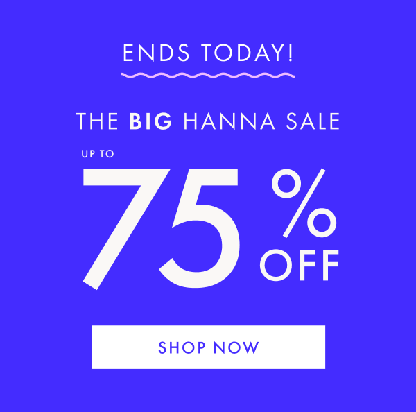 ENDS TODAY! The big hanna sale - Up to 75% off. Shop now.