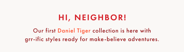 Hi, Neighbor! Our first Daniel Tiger collection is here with grr-ific styles ready for make-believe adventures.