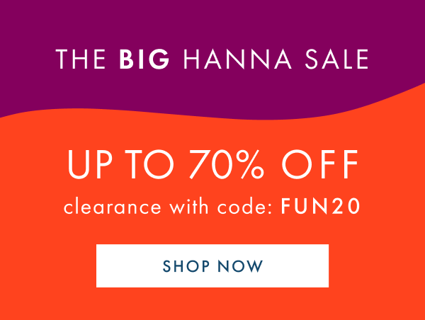The Big Hanna Sale. Up to 70% off clearance with code: FUN20. Shop Now.