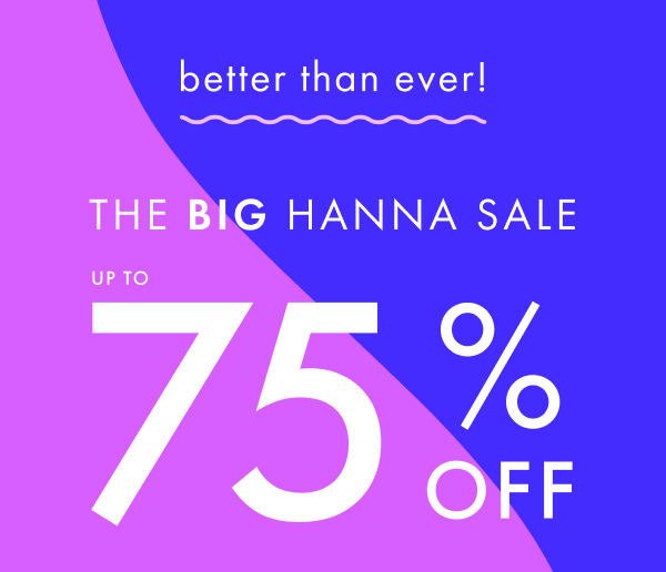 Better than ever! The big hanna sale. Up to 75% off.
