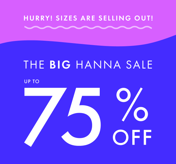 Hurry! Sizes are selling out! The big hanna sale. Up to 75% off.