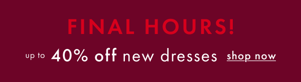 FINAL HOURS! Up to 40% off new dresses | shop now FINAL HOURS! Up to 40% off new dresses | shop now