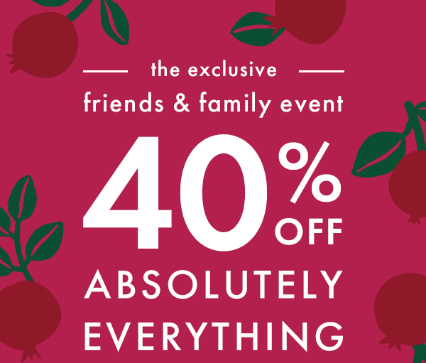 the exclusive friends & family event | 40% OFF ABSOLUTELY EVERYTHING