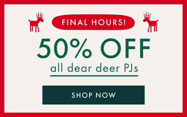 FINAL HOURS! 50% off all dear deer PJs | shop now