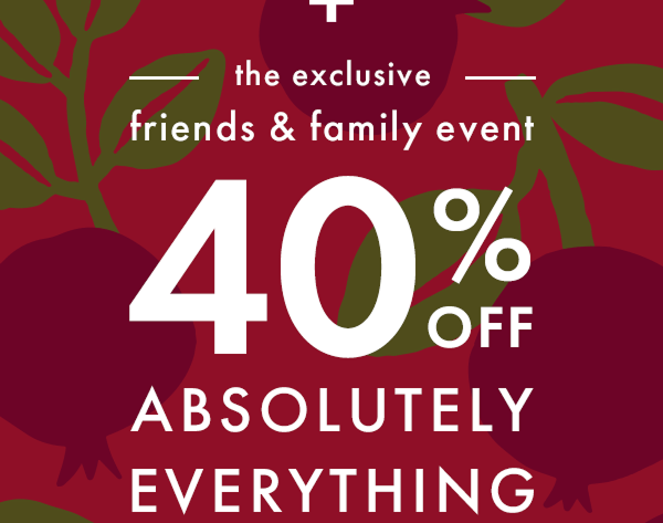 the exclusive friends & family event | 40% off ABSOLUTELY EVERYTHING