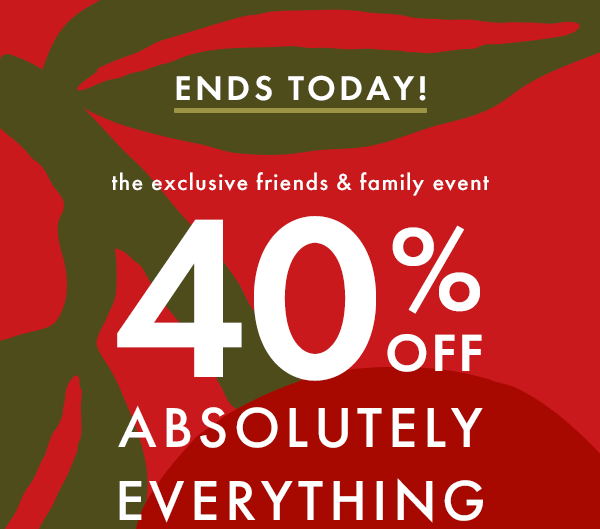ENDS TODAY! the exclusive friends & family event | 40% OFF ABSOLUTELY EVERYTHING