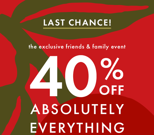 LAST CHANCE! the exclusive friends & family event | 40% OFF ABSOLUTELY EVERYTHING