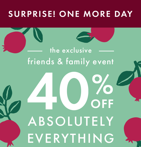 SURPRISE! ONE MORE DAY! | the exclusive friends & family event | 40% OFF ABSOLUTELY EVERYTHING