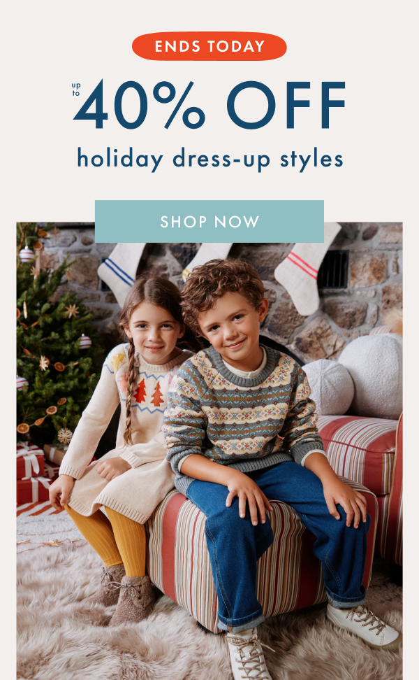 ENDS TODAY! up to 40% off holiday dress-up styles | SHOP NOW ENDS TODAY! up to 40% off holiday dress-up styles | SHOP NOW