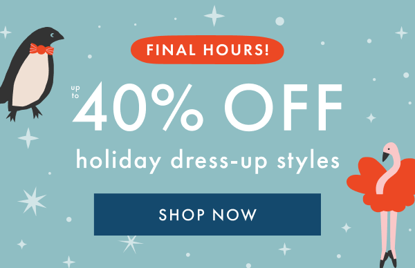FINAL HOURS! up to 40% off holiday dress-up styles | SHOP NOW