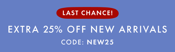 LAST CHANCE! EXTRA 25% OFF NEW ARRIVALS CODE: NEW25