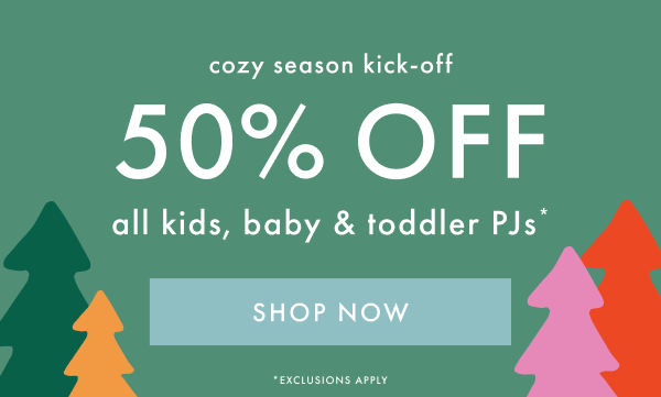 cozy season kick-off | 50% off all kids, baby & toddler PJs* | SHOP NOW