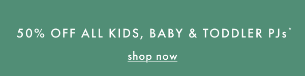 50% OFF ALL KIDS, BABY, TODDLER PJs* | shop now