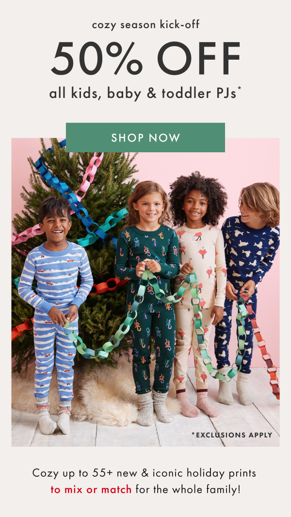 cozy season kick-off | 50% off all kids, baby & toddler PJs* | SHOP NOW