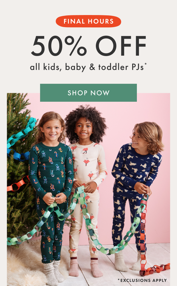FINAL HOURS | 50% off all kids, baby & toddler PJs* | SHOP NOW