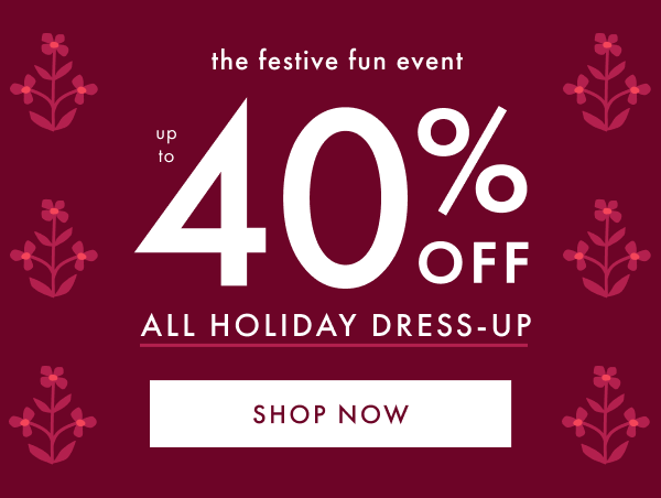 the festive fun event | UP TO 40% OFF ALL HOLIDAY DRESS-UP | SHOP NOW